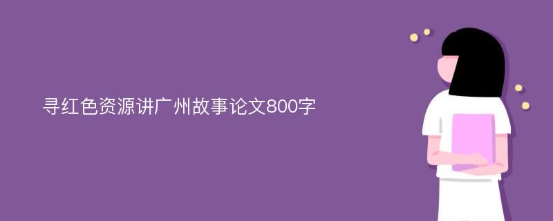 寻红色资源讲广州故事论文800字