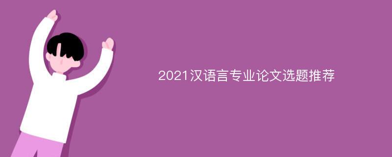 2021汉语言专业论文选题推荐